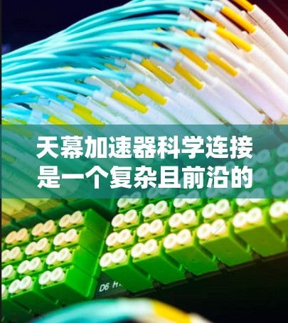 天幕加速器科学连接是一个复杂且前沿的技术概念，可能涉及多个领域。以下是对这一概念的逐步解释和总结