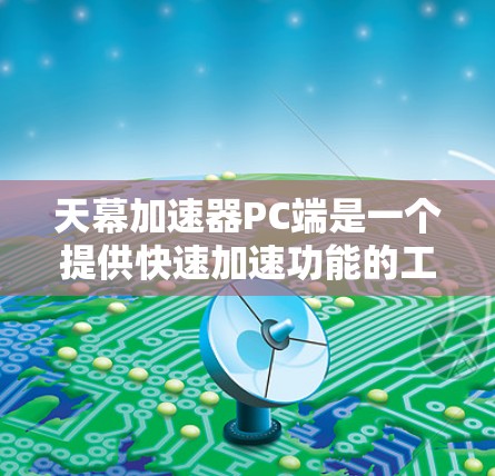天幕加速器PC端是一个提供快速加速功能的工具，旨在帮助用户在任务管理和同步数据方面节省时间和资源。以下是关于该产品的详细介绍