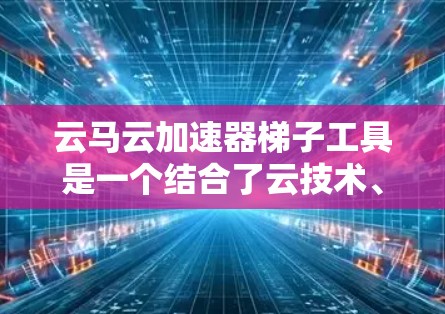 云马云加速器梯子工具是一个结合了云技术、马云加速能力以及梯子工具的项目，旨在通过云平台加速电商交易的处理速度和效率。以下是对该项目的详细分析和总结