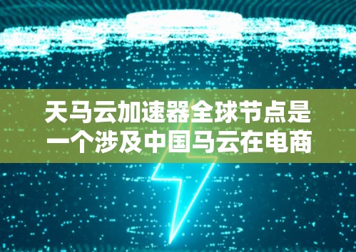 天马云加速器全球节点是一个涉及中国马云在电商行业中的创新概念，旨在通过技术加速和效率提升。以下是对此问题的分步解释