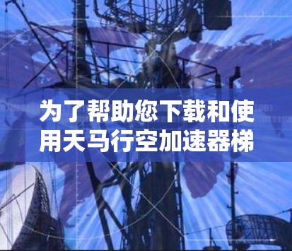 为了帮助您下载和使用天马行空加速器梯子，以下是详细的步骤