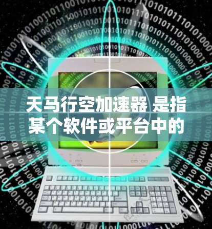 天马行空加速器 是指某个软件或平台中的加速功能，例如在云加速、计算加速或游戏加速方面。如果您需要优化该加速器的性能，以下是一些常见但可能适用的优化建议
