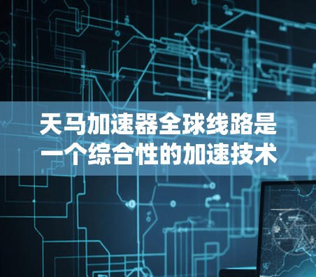 天马加速器全球线路是一个综合性的加速技术系统，旨在通过网络连接和全球范围内的加速资源，提升全球范围内车辆的加速性能。以下是对此系统的详细解释