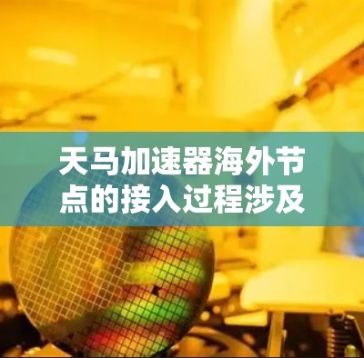 天马加速器海外节点的接入过程涉及多个步骤，以下是一步步的指南