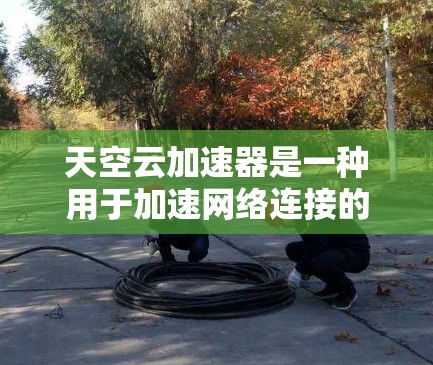 天空云加速器是一种用于加速网络连接的工具，通常支持多种加速方式，包括本地加速、云加速和虚拟机加速。如果您需要使用海外网络，可以通过以下步骤进行操作
