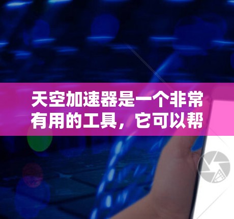 天空加速器是一个非常有用的工具，它可以帮助你在网页优化和服务器性能之间做出明智的选择。不过，如果你对它的稳定性和用户体验感到担忧，别担心，我来为你详细分析一下