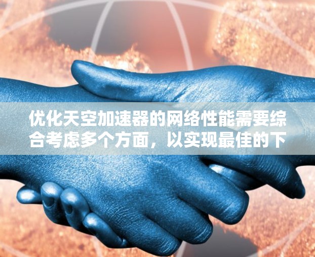 优化天空加速器的网络性能需要综合考虑多个方面，以实现最佳的下载和上传速度。以下是一个结构化的优化步骤指南