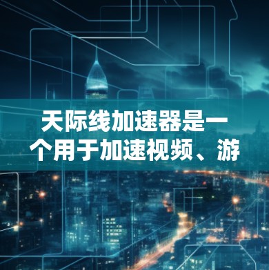 天际线加速器是一个用于加速视频、游戏下载等技术工具，广泛应用于视频会议、远程协作和游戏优化等领域。以下是对天际线加速器的详细指南