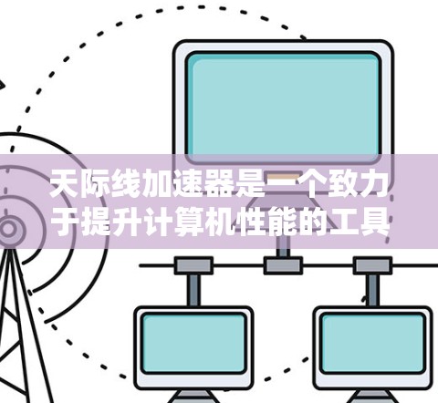 天际线加速器是一个致力于提升计算机性能的工具，尤其是针对PC设备。它通过多线程处理和多设备协同加速来提升运行速度。以下是关于天际线加速器的详细说明