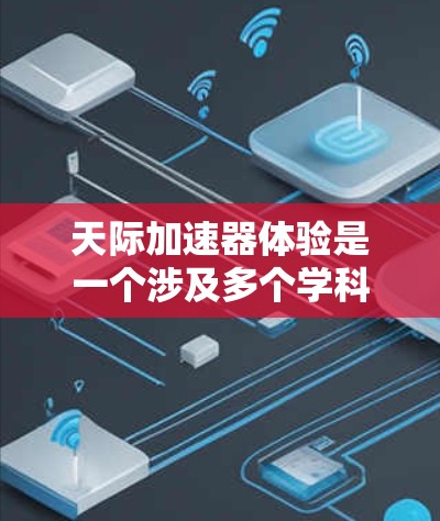 天际加速器体验是一个涉及多个学科和技术概念的综合体验，主要包括以下几个主要方面
