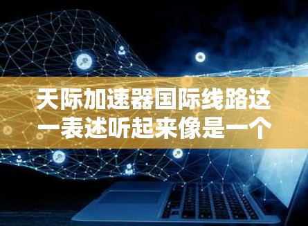 天际加速器国际线路这一表述听起来像是一个特定的航空路线或加速服务，但并不完全明确。如果这是一个特定的路线，可能是指某个城市之间的快速航空运输。为了帮助您更好地理解，以下是一些可能的解释和建议