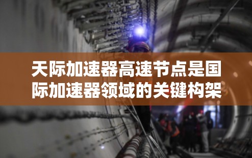 天际加速器高速节点是国际加速器领域的关键构架，位于宾夕法尼亚州，与国际顶尖加速器合作，致力于高能粒子加速。以下是对该加速器高速节点的详细分析