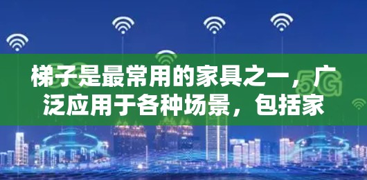 梯子是最常用的家具之一，广泛应用于各种场景，包括家庭、建筑、体育等领域。如果你对梯子的最新体验感兴趣，可以参考以下几种类型的梯子及其最新特点