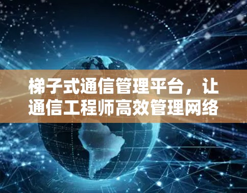梯子式通信管理平台，让通信工程师高效管理网络
