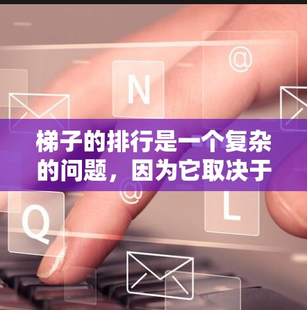 梯子的排行是一个复杂的问题，因为它取决于多种因素，包括品牌、材质、价格、售后服务、技术参数等。以下是一些主要的梯子品牌和型号在全球市场中的排行情况，供参考