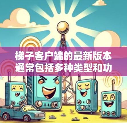 梯子客户端的最新版本通常包括多种类型和功能，具体取决于应用的平台（iOS和Android）以及设计者的最新成果。以下是一些常见的梯子客户端应用及其最新版本的特点