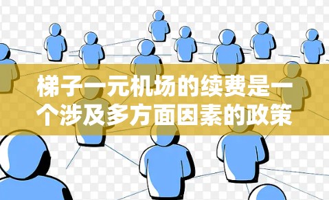 梯子一元机场的续费是一个涉及多方面因素的政策，以下是一些关键点的详细信息