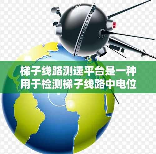梯子线路测速平台是一种用于检测梯子线路中电位差的设备，特别用于监测电梯和其他设备在楼道间或楼层间布置的电线。以下是对其工作的详细说明