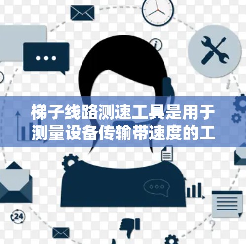 梯子线路测速工具是用于测量设备传输带速度的工具，主要用于通信、网络和数据传输领域。以下是关于梯子线路测速工具的详细指南