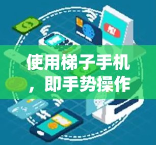 使用梯子手机，即手势操作手机，是一种通过手势来操作手机应用和功能的高级操作方式。以下是一个系统化的步骤指南，帮助你掌握使用梯子手机的基本操作