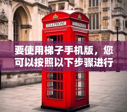 要使用梯子手机版，您可以按照以下步骤进行