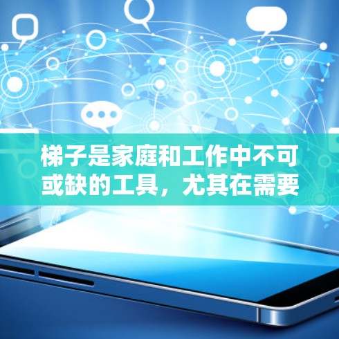梯子是家庭和工作中不可或缺的工具，尤其在需要爬高的地方，比如上楼或搬运家具时，梯子的使用体验至关重要。以下是关于梯子使用体验的详细分析