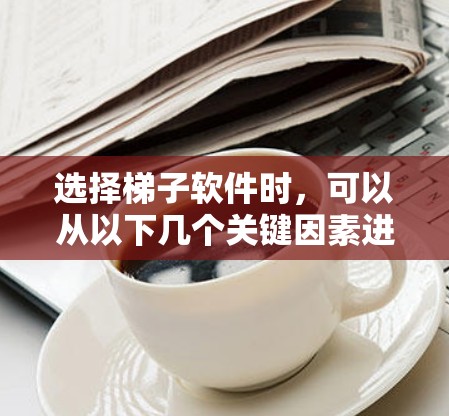 选择梯子软件时，可以从以下几个关键因素进行综合考虑