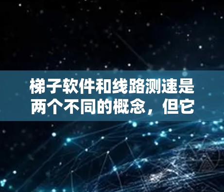 梯子软件和线路测速是两个不同的概念，但它们在某些情况下可能结合在一起用于测试和部署软件。以下是对这两个概念的详细解释