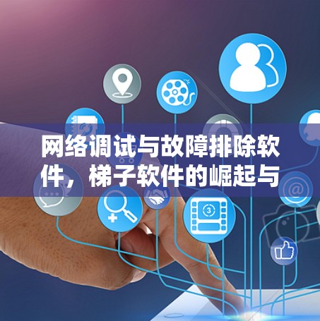 网络调试与故障排除软件，梯子软件的崛起与价值