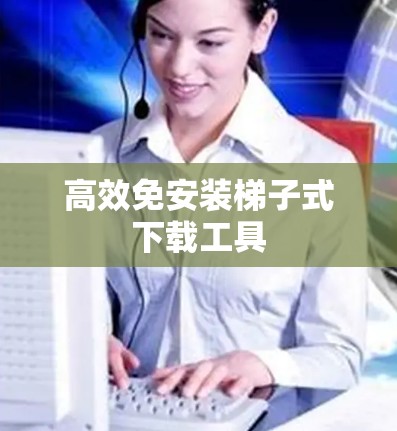 高效免安装梯子式下载工具