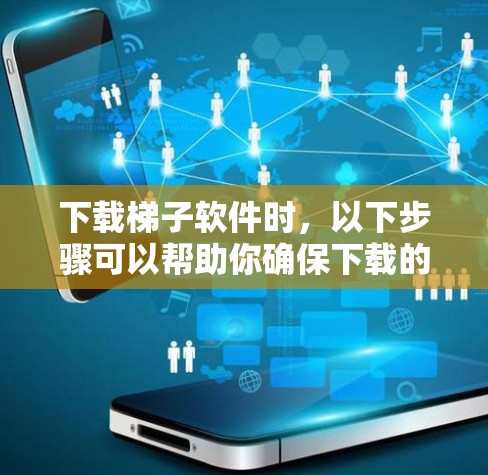下载梯子软件时，以下步骤可以帮助你确保下载的安全和有效