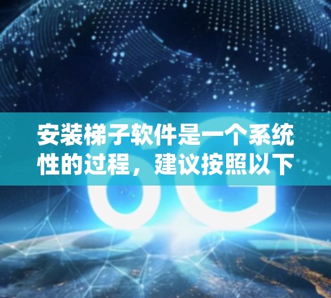 安装梯子软件是一个系统性的过程，建议按照以下步骤进行