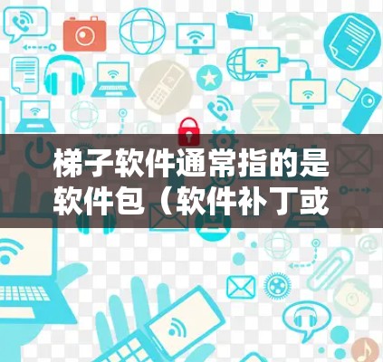 梯子软件通常指的是软件包（软件补丁或工具包）用于安装或升级特定软件。以下是安装梯子软件的常见步骤
