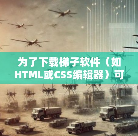 为了下载梯子软件（如HTML或CSS编辑器）可以按照以下步骤进行