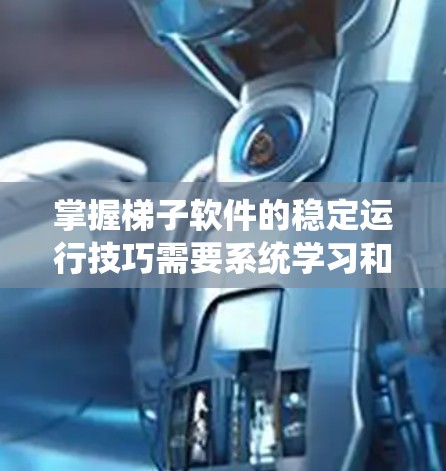 掌握梯子软件的稳定运行技巧需要系统学习和实践。以下是一个有条理的步骤指南，帮助你系统地学习和应用这些技巧