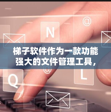 梯子软件作为一款功能强大的文件管理工具，以其便捷的操作和高效的处理能力，赢得了大量用户的喜爱。以下是对梯子软件体验的详细分享