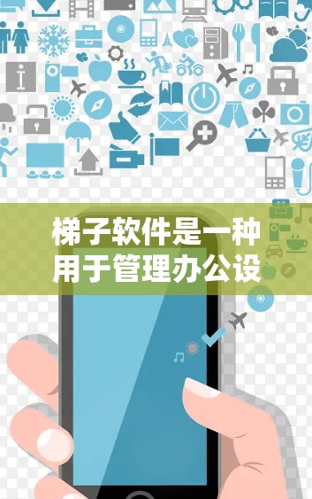 梯子软件是一种用于管理办公设备的软件，通常用于电脑、笔记本电脑、打印机等。它通过自动化功能简化用户的工作流程，提高工作效率。以下是梯子软件使用体验的详细分析