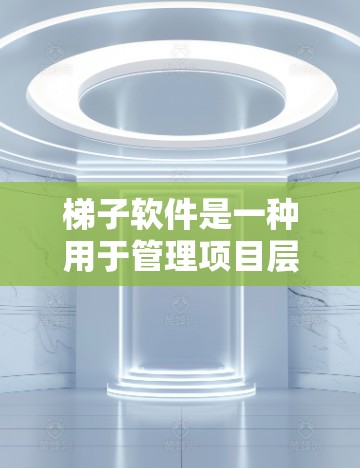 梯子软件是一种用于管理项目层级结构和协作项目的工具，帮助用户清晰地组织和管理项目发展脉络。以下是对梯子软件的详细说明