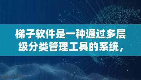 梯子软件是一种通过多层级分类管理工具的系统，帮助用户快速找到所需软件。以下是梯子软件的主要特点和有用信息