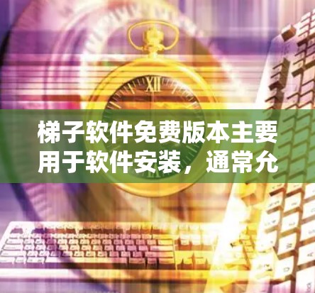 梯子软件免费版本主要用于软件安装，通常允许运行基本功能但没有高级设置。以下是关于免费版本的一些关键信息