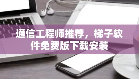 通信工程师推荐，梯子软件免费版下载安装