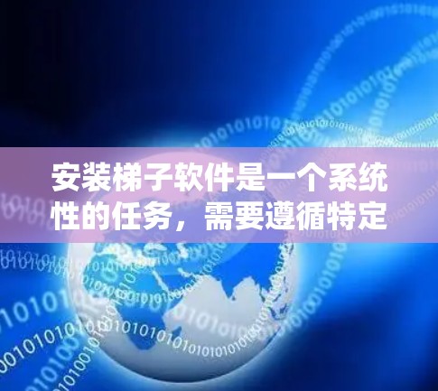 安装梯子软件是一个系统性的任务，需要遵循特定的步骤和方法。以下是一步步的指南，帮助你快速安装梯子软件